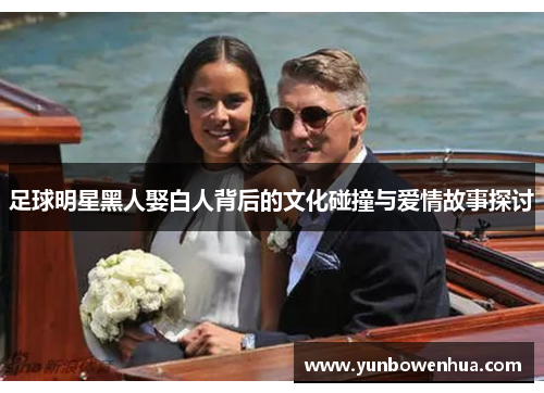 足球明星黑人娶白人背后的文化碰撞与爱情故事探讨