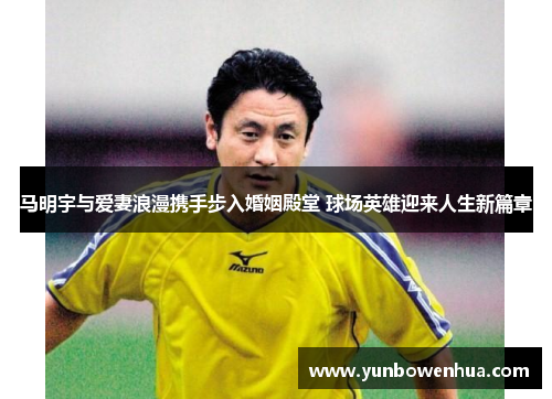 马明宇与爱妻浪漫携手步入婚姻殿堂 球场英雄迎来人生新篇章