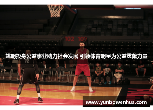 姚明投身公益事业助力社会发展 引领体育明星为公益贡献力量