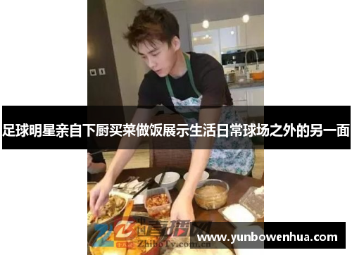 足球明星亲自下厨买菜做饭展示生活日常球场之外的另一面