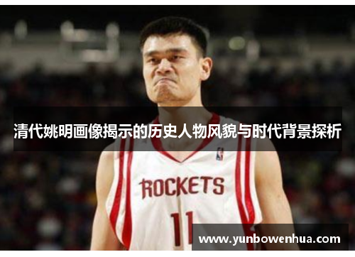 清代姚明画像揭示的历史人物风貌与时代背景探析