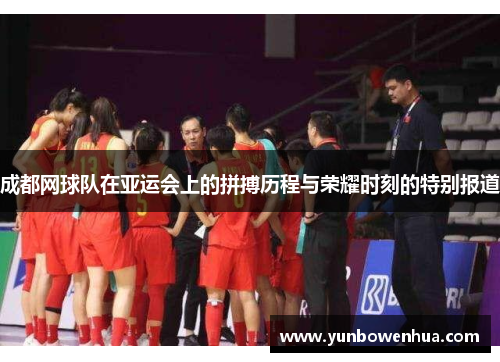 成都网球队在亚运会上的拼搏历程与荣耀时刻的特别报道