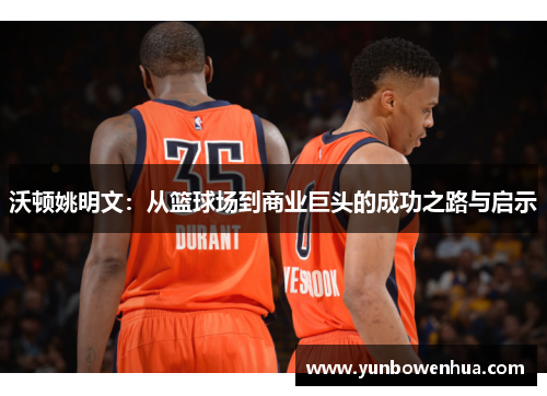 沃顿姚明文：从篮球场到商业巨头的成功之路与启示
