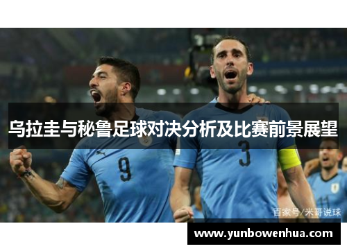 乌拉圭与秘鲁足球对决分析及比赛前景展望