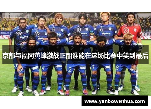 京都与福冈黄蜂激战正酣谁能在这场比赛中笑到最后