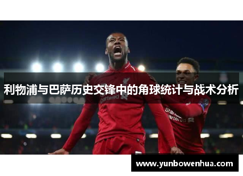 利物浦与巴萨历史交锋中的角球统计与战术分析