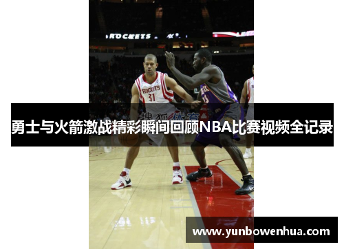 勇士与火箭激战精彩瞬间回顾NBA比赛视频全记录