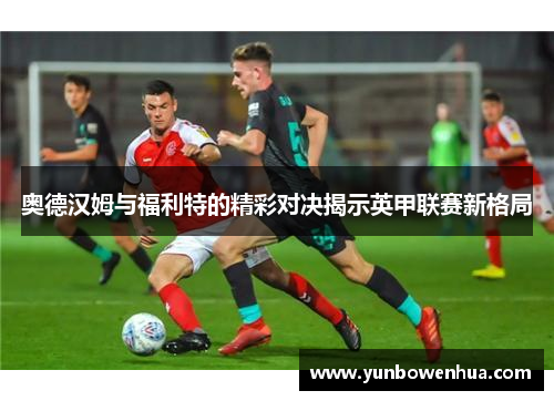 奥德汉姆与福利特的精彩对决揭示英甲联赛新格局