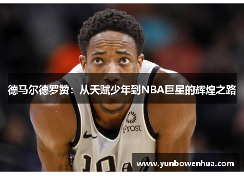 德马尔德罗赞：从天赋少年到NBA巨星的辉煌之路