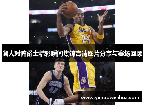 湖人对阵爵士精彩瞬间集锦高清图片分享与赛场回顾