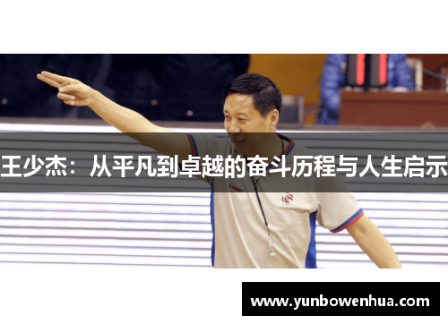 王少杰：从平凡到卓越的奋斗历程与人生启示
