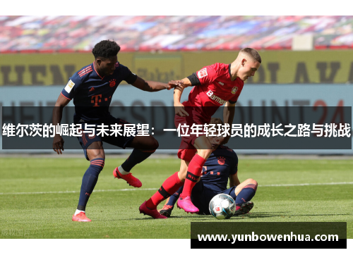 维尔茨的崛起与未来展望：一位年轻球员的成长之路与挑战